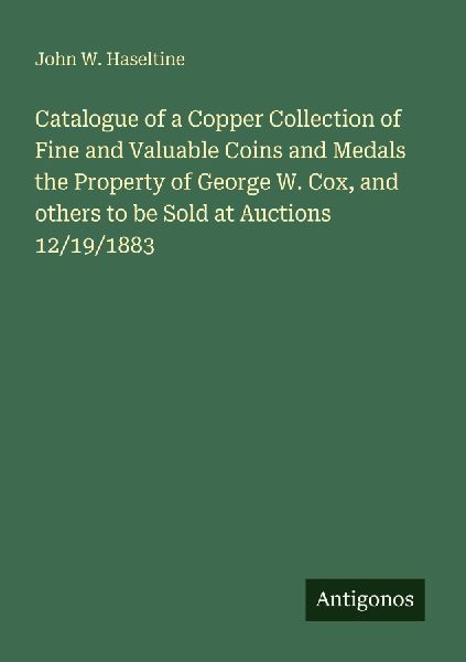 Catalogue of a Copper Collection of Fine and Valuable Coins and Medals the Property of George W. Cox, and others to be Sold at Auctions 12/19/1883