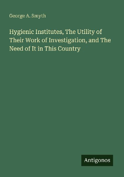 Hygienic Institutes, The Utility of Their Work of Investigation, and The Need of It in This Country