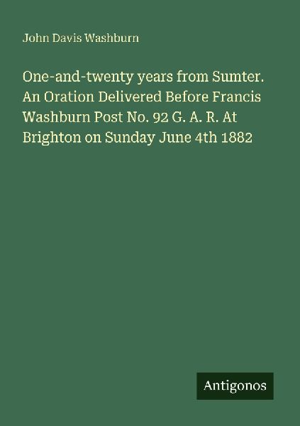 One-and-twenty years from Sumter. An Oration Delivered Before Francis Washburn Post No. 92 G. A. R. At Brighton on Sunday June 4th 1882