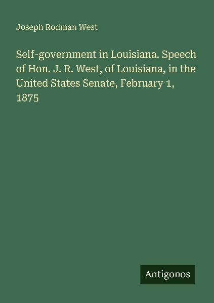 Self-government in Louisiana. Speech of Hon. J. R. West, of Louisiana, in the United States Senate, February 1, 1875