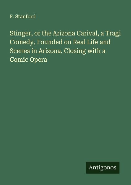 Stinger, or the Arizona Carival, a Tragi Comedy, Founded on Real Life and Scenes in Arizona. Closing with a Comic Opera