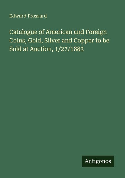Catalogue of American and Foreign Coins, Gold, Silver and Copper to be Sold at Auction, 1/27/1883