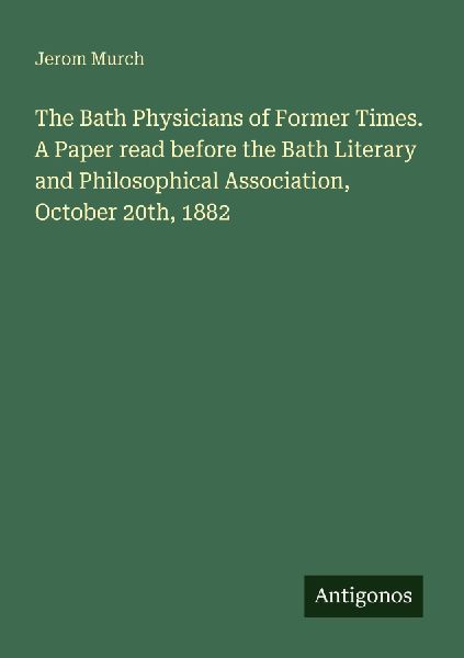 The Bath Physicians of Former Times. A Paper read before the Bath Literary and Philosophical Association, October 20th, 1882