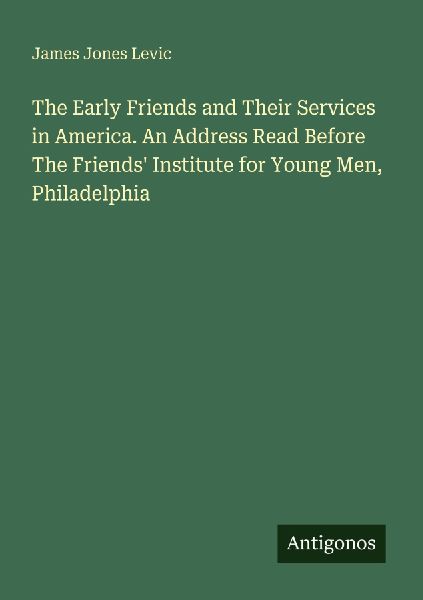 The Early Friends and Their Services in America. An Address Read Before The Friends Institute for Young Men, Philadelphia