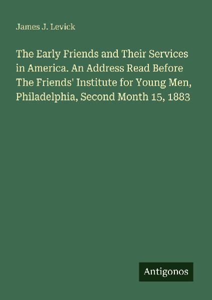 The Early Friends and Their Services in America. An Address Read Before The Friends Institute for Young Men, Philadelphia, Second Month 15, 1883
