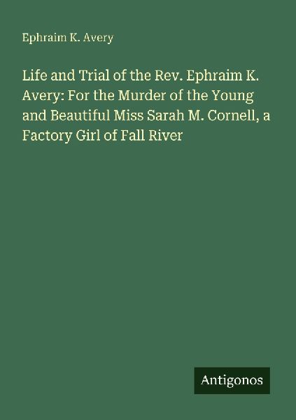 Life and Trial of the Rev. Ephraim K. Avery: For the Murder of the Young and Beautiful Miss Sarah M. Cornell, a Factory Girl of Fall River