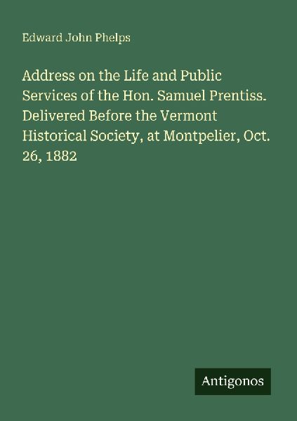 Address on the Life and Public Services of the Hon. Samuel Prentiss. Delivered Before the Vermont Historical Society, at Montpelier, Oct. 26, 1882