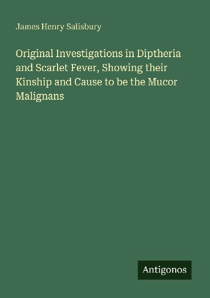 Original Investigations in Diptheria and Scarlet Fever, Showing their Kinship and Cause to be the Mucor Malignans