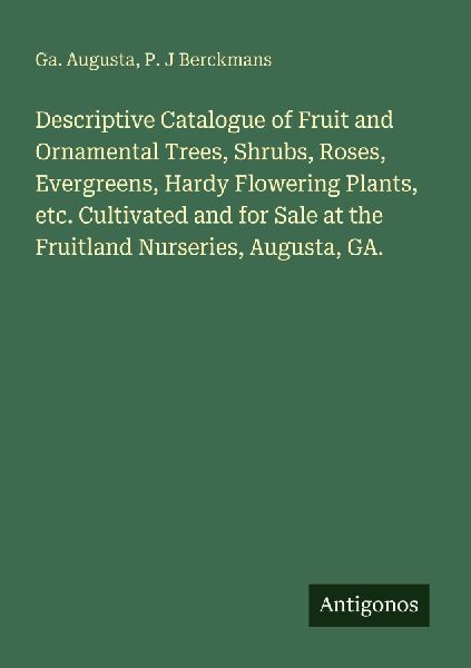 Descriptive Catalogue of Fruit and Ornamental Trees, Shrubs, Roses, Evergreens, Hardy Flowering Plants, etc. Cultivated and for Sale at the Fruitland Nurseries, Augusta, GA.