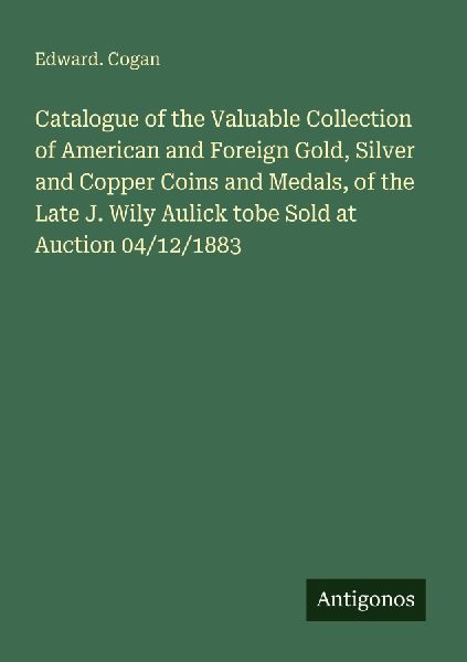 Catalogue of the Valuable Collection of American and Foreign Gold, Silver and Copper Coins and Medals, of the Late J. Wily Aulick tobe Sold at Auction 04/12/1883