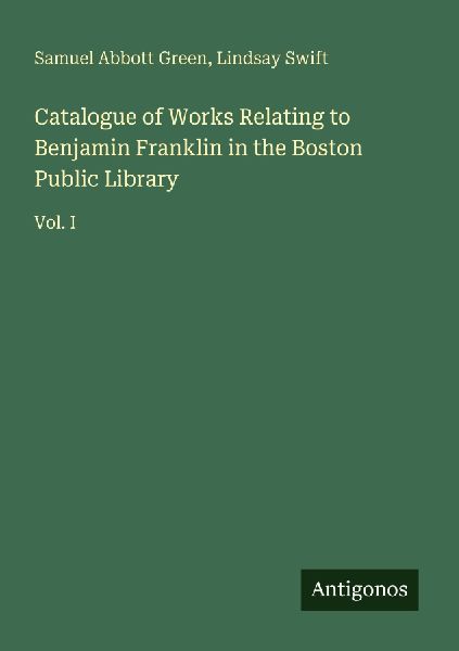 Catalogue of Works Relating to Benjamin Franklin in the Boston Public Library: Vol. I