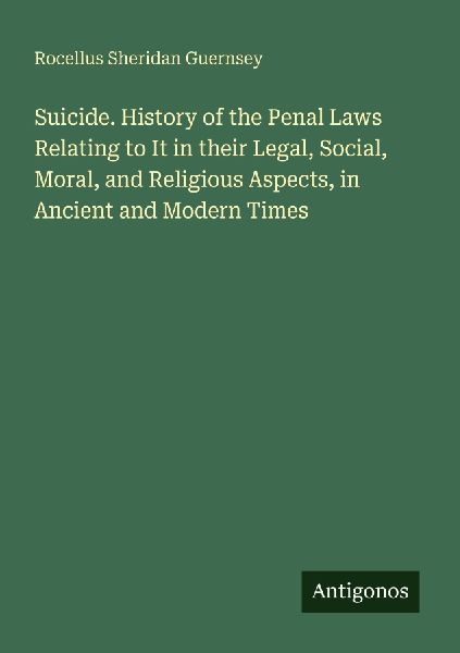Suicide. History of the Penal Laws Relating to It in their Legal, Social, Moral, and Religious Aspects, in Ancient and Modern Times