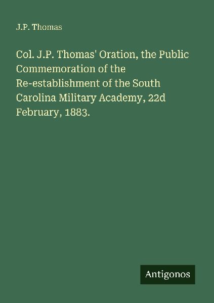 Col. J.P. Thomas Oration, the Public Commemoration of the Re-establishment of the South Carolina Military Academy, 22d February, 1883.