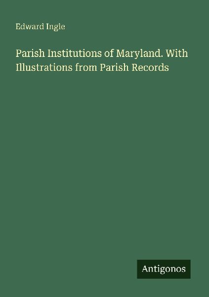 Parish Institutions of Maryland. With Illustrations from Parish Records