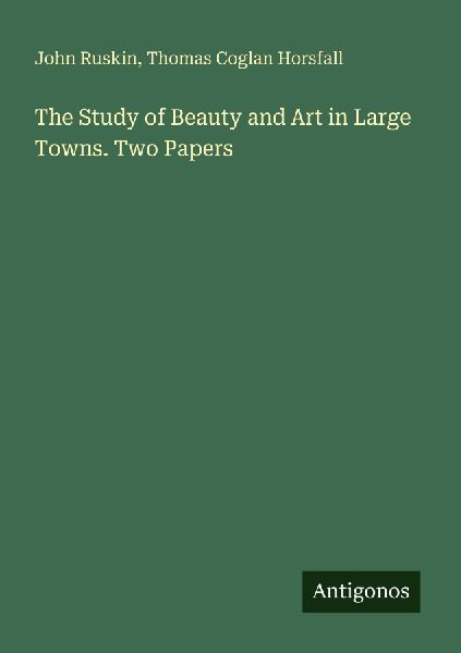 The Study of Beauty and Art in Large Towns. Two Papers