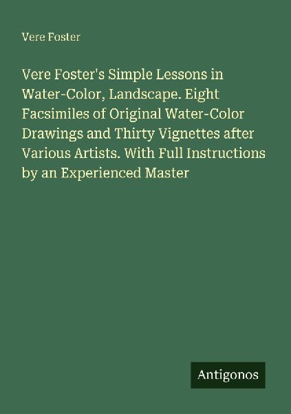 Vere Fosters Simple Lessons in Water-Color, Landscape. Eight Facsimiles of Original Water-Color Drawings and Thirty Vignettes after Various Artists. With Full Instructions by an Experienced Master