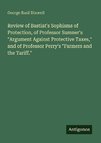 Review of Bastiats Sophisms of Protection, of Professor Sumners Argument Against Protective Taxes, and of Professor Perrys Farmers and the Tariff.