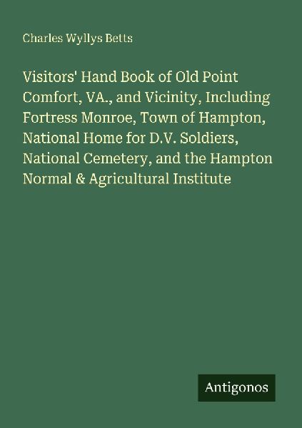 Visitors Hand Book of Old Point Comfort, VA., and Vicinity, Including Fortress Monroe, Town of Hampton, National Home for D.V. Soldiers, National Cemetery, and the Hampton Normal & Agricultural Institute