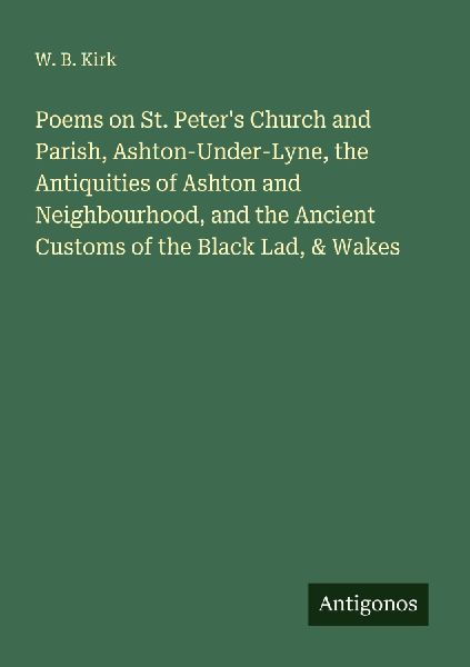 Poems on St. Peters Church and Parish, Ashton-Under-Lyne, the Antiquities of Ashton and Neighbourhood, and the Ancient Customs of the Black Lad, & Wakes