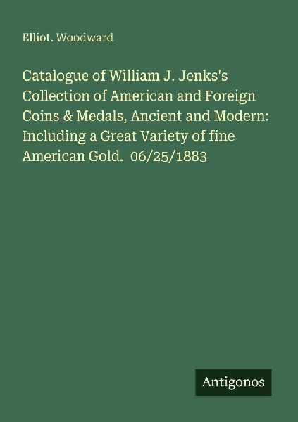 Catalogue of William J. Jenkss Collection of American and Foreign Coins & Medals, Ancient and Modern: Including a Great Variety of fine American Gold.  06/25/1883