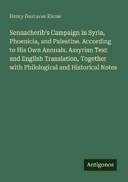 Sennacheribs Campaign in Syria, Phoenicia, and Palestine. According to His Own Annuals. Assyrian Text and English Translation, Together with Philological and Historical Notes