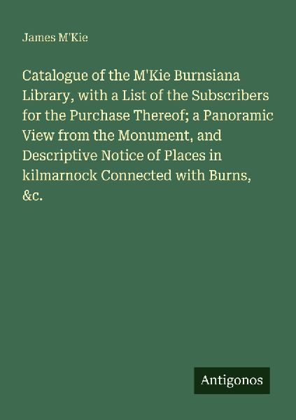 Catalogue of the MKie Burnsiana Library, with a List of the Subscribers for the Purchase Thereof; a Panoramic View from the Monument, and Descriptive Notice of Places in kilmarnock Connected with Burns, &c.