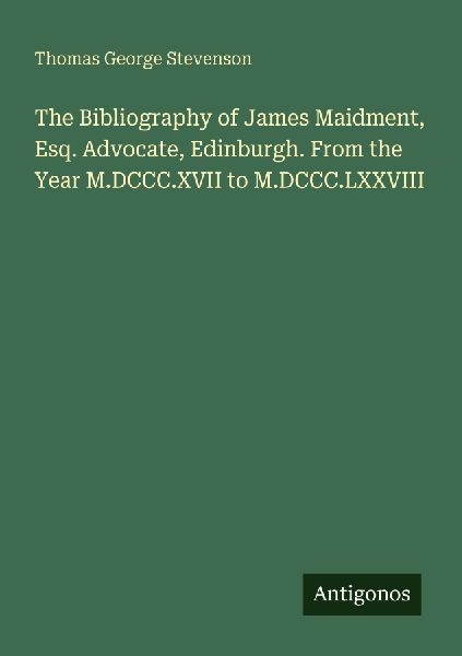 The Bibliography of James Maidment, Esq. Advocate, Edinburgh. From the Year M.DCCC.XVII to M.DCCC.LXXVIII