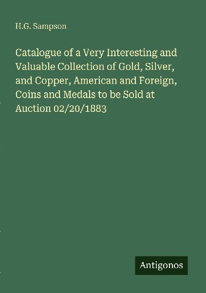 Catalogue of a Very Interesting and Valuable Collection of Gold, Silver, and Copper, American and Foreign, Coins and Medals to be Sold at Auction 02/20/1883