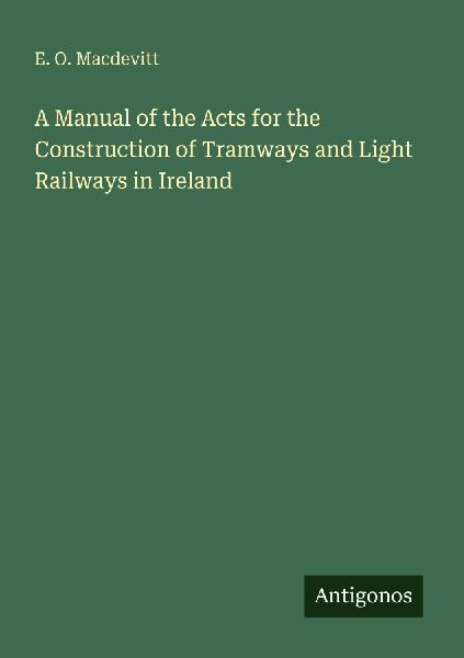 A Manual of the Acts for the Construction of Tramways and Light Railways in Ireland