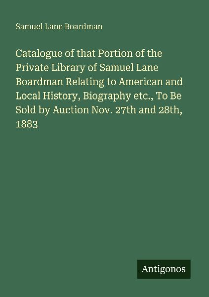Catalogue of that Portion of the Private Library of Samuel Lane Boardman Relating to American and Local History, Biography etc., To Be Sold by Auction Nov. 27th and 28th, 1883