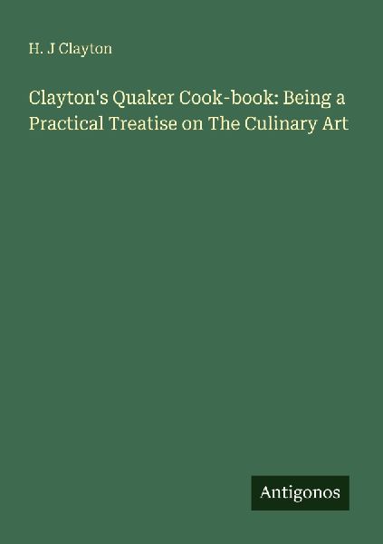 Claytons Quaker Cook-book: Being a Practical Treatise on The Culinary Art