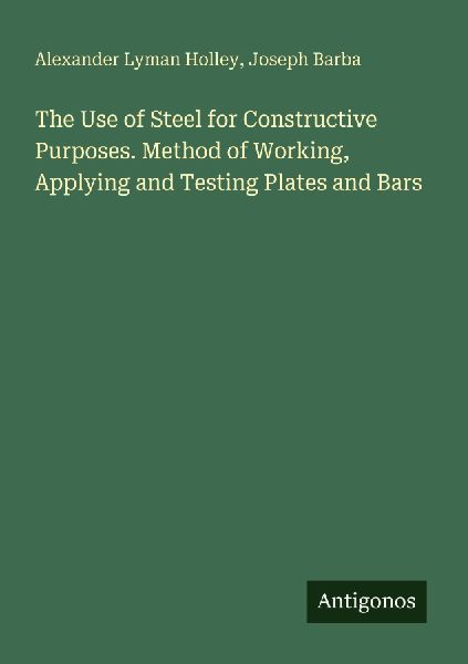 The Use of Steel for Constructive Purposes. Method of Working, Applying and Testing Plates and Bars