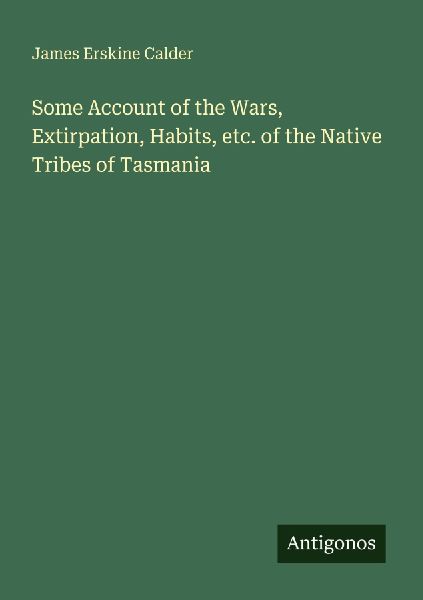 Some Account of the Wars, Extirpation, Habits, etc. of the Native Tribes of Tasmania