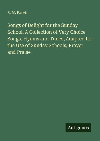 Songs of Delight for the Sunday School. A Collection of Very Choice Songs, Hymns and Tunes, Adapted for the Use of Sunday Schools, Prayer and Praise