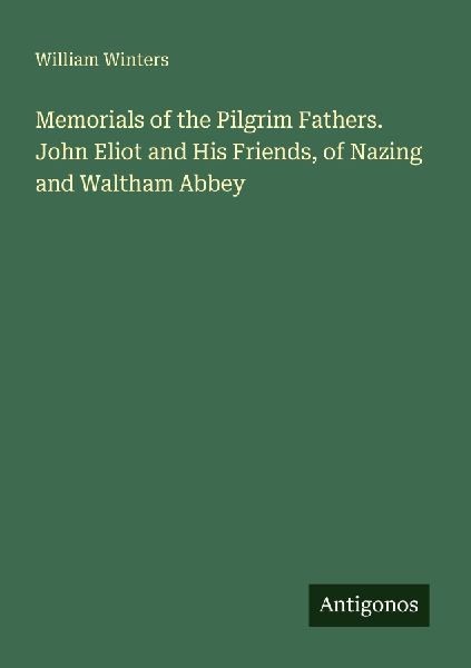 Memorials of the Pilgrim Fathers. John Eliot and His Friends, of Nazing and Waltham Abbey