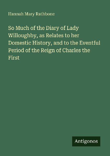 So Much of the Diary of Lady Willoughby, as Relates to her Domestic History, and to the Eventful Period of the Reign of Charles the First