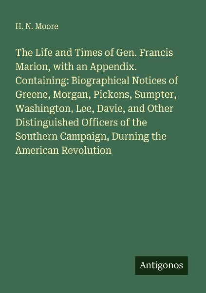 The Life and Times of Gen. Francis Marion, with an Appendix. Containing: Biographical Notices of Greene, Morgan, Pickens, Sumpter, Washington, Lee, Davie, and Other Distinguished Officers of the Southern Campaign, Durning the American Revolution