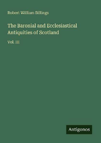 The Baronial and Ecclesiastical Antiquities of Scotland: Vol. III