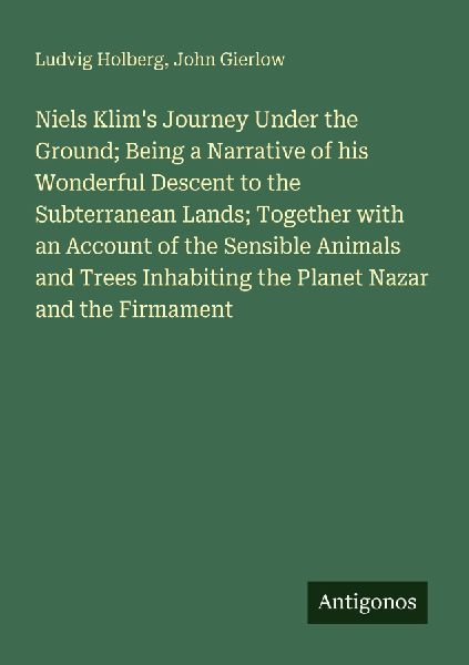 Niels Klims Journey Under the Ground; Being a Narrative of his Wonderful Descent to the Subterranean Lands; Together with an Account of the Sensible Animals and Trees Inhabiting the Planet Nazar and the Firmament