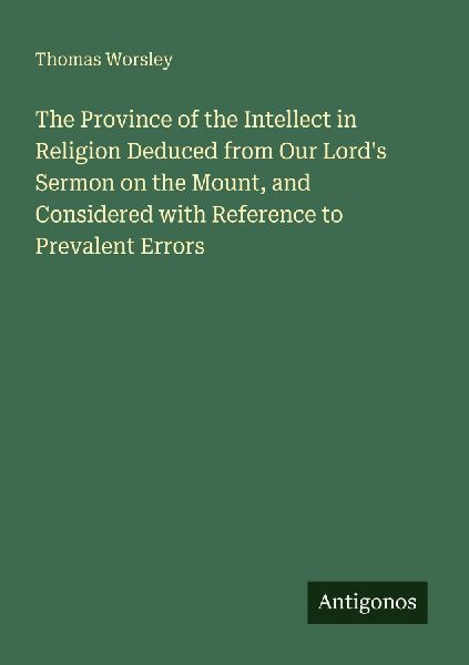 The Province of the Intellect in Religion Deduced from Our Lords Sermon on the Mount, and Considered with Reference to Prevalent Errors