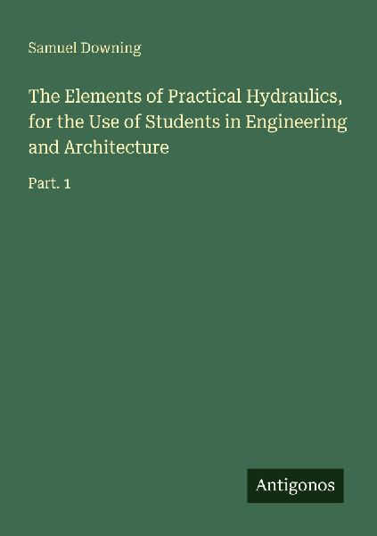 The Elements of Practical Hydraulics, for the Use of Students in Engineering and Architecture: Part. 1
