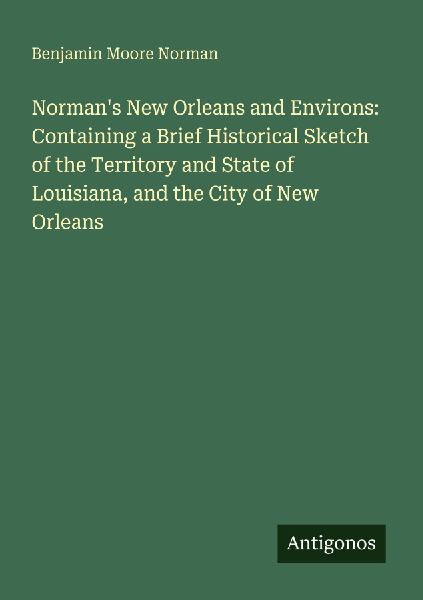 Normans New Orleans and Environs: Containing a Brief Historical Sketch of the Territory and State of Louisiana, and the City of New Orleans