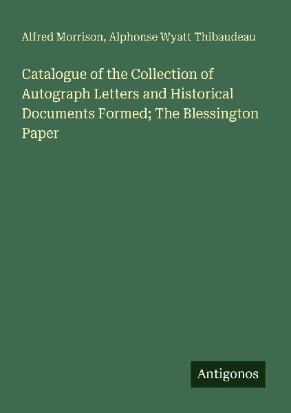 Catalogue of the Collection of Autograph Letters and Historical Documents Formed; The Blessington Paper