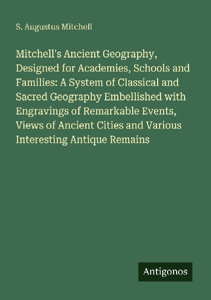 Mitchells Ancient Geography, Designed for Academies, Schools and Families: A System of Classical and Sacred Geography Embellished with Engravings of Remarkable Events, Views of Ancient Cities and Various Interesting Antique Remains