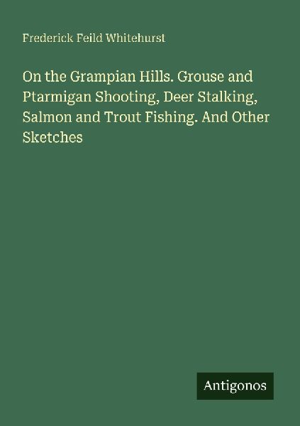 On the Grampian Hills. Grouse and Ptarmigan Shooting, Deer Stalking, Salmon and Trout Fishing. And Other Sketches