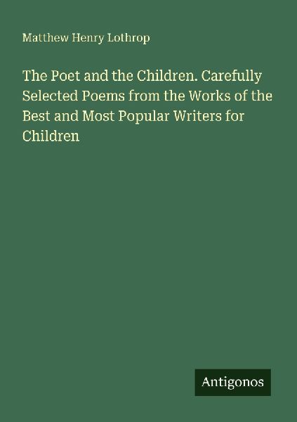 The Poet and the Children. Carefully Selected Poems from the Works of the Best and Most Popular Writers for Children