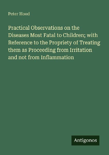 Practical Observations on the Diseases Most Fatal to Children; with Reference to the Propriety of Treating them as Proceeding from Irritation and not from Inflammation
