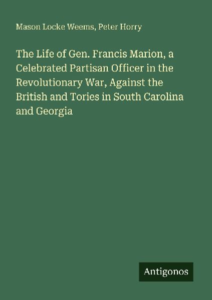 The Life of Gen. Francis Marion, a Celebrated Partisan Officer in the Revolutionary War, Against the British and Tories in South Carolina and Georgia