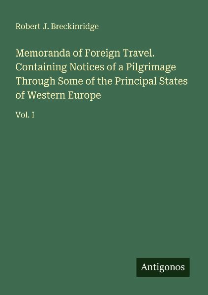 Memoranda of Foreign Travel. Containing Notices of a Pilgrimage Through Some of the Principal States of Western Europe: Vol. I