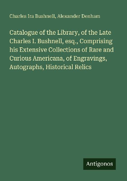 Catalogue of the Library, of the Late Charles I. Bushnell, esq., Comprising his Extensive Collections of Rare and Curious Americana, of Engravings, Autographs, Historical Relics